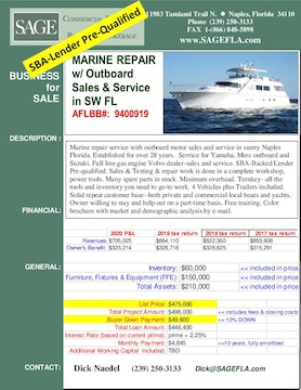 Marine repair service with outboard motor sales and service in sunny Naples Florida. Established for over 28 years.  Service for Yamaha, Merc outboard and Suzuki. Full line gas engine Volvo dealer-sales and service. SBA-Backed Lender Pre-qualified. Sales & Testing & repair work is done in a complete workshop, power tools. Many spare parts in stock. Minimum overhead. Turnkey--all the tools and inventory you need to go to work. 4 Vehicles plus Trailers included. Solid repeat customer base--both private and commercial local boats and yachts. Owner willing to stay and help out on a part-time basis. Free training. Color brochure with market and demographic analysis by e-mail.