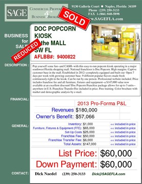 Pop yourself some fun--and CASH--with this easy-to-run popcorn kiosk operating in a major southwest Florida shopping mall. National franchisor is Doc Popcorn. High margins. Captive customer base in the mall. Established in 2012--completely equipped and built-out  Open 7 days per week with growing customer base. 9 different popular flavors-made fresh continuously right in the kiosk. Can be run by one person. Professional website included. Price includes franchise fee and all furniture, fixtures and equipment--a $140,000+ value now available at an excellent discount! Doc Popcorn Franchise package allows for up to 3 units--anywhere in U.S. Free training. Color brochure with market and demographic analysis by e-mail.